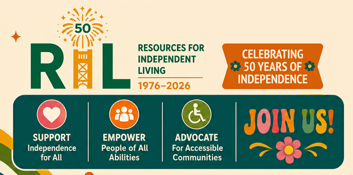 Resources for Independence | 1976 - 2026. Celebrating 50 Years of Independence. Support Independence for All. Empower People of All Abilities. Advocate for Accessible Communities. Join Us! 50 Years of Empowering Lives. 50 More Years of Possibilities (with artwork of 70s themed rainbows, flowers, peace sign, hearts, and VW bus).